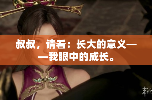 叔叔，請(qǐng)看：長(zhǎng)大的意義——我眼中的成長(zhǎng)。