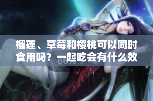 榴蓮、草莓和櫻桃可以同時(shí)食用嗎？一起吃會(huì)有什么效果？
