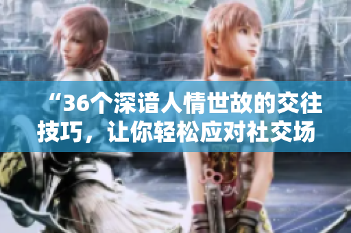 “36個深諳人情世故的交往技巧，讓你輕松應(yīng)對社交場合！”
