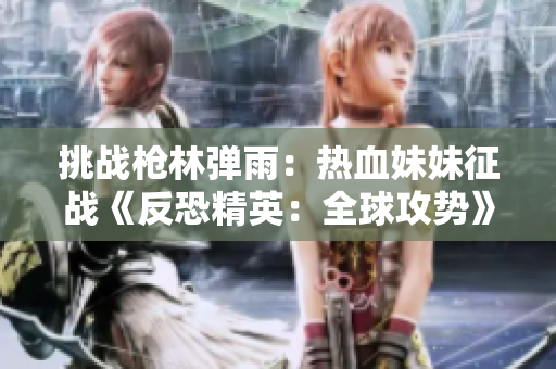 挑戰(zhàn)槍林彈雨：熱血妹妹征戰(zhàn)《反恐精英：全球攻勢(shì)》