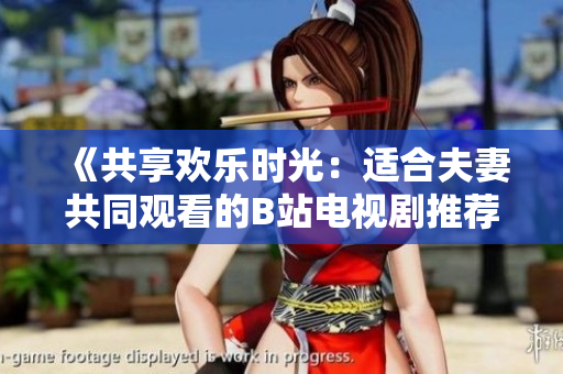 《共享歡樂時(shí)光：適合夫妻共同觀看的B站電視劇推薦》
