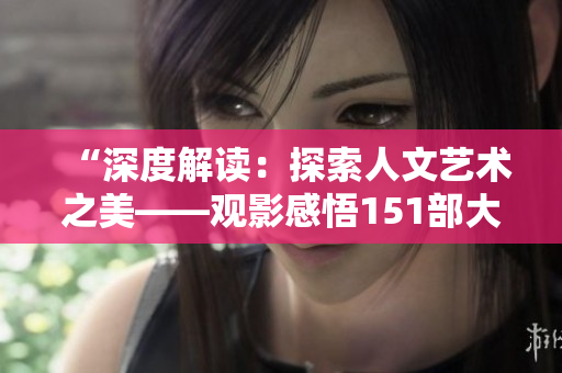 “深度解讀：探索人文藝術(shù)之美——觀影感悟151部大片”
