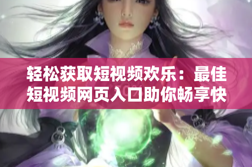 輕松獲取短視頻歡樂(lè)：最佳短視頻網(wǎng)頁(yè)入口助你暢享快樂(lè)