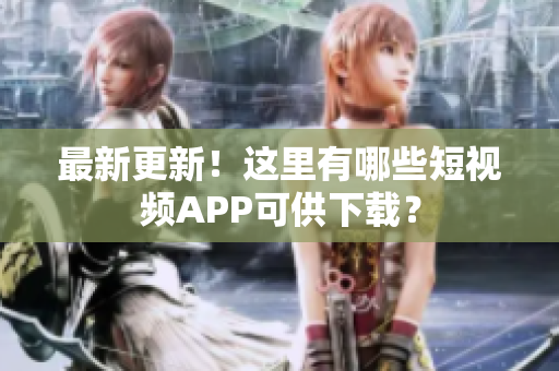 最新更新！這里有哪些短視頻APP可供下載？