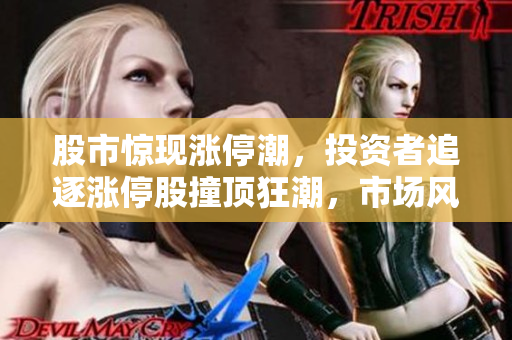 股市驚現(xiàn)漲停潮，投資者追逐漲停股撞頂狂潮，市場(chǎng)風(fēng)險(xiǎn)悄然涌現(xiàn)