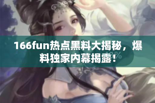 166fun熱點黑料大揭秘，爆料獨家內(nèi)幕揭露！