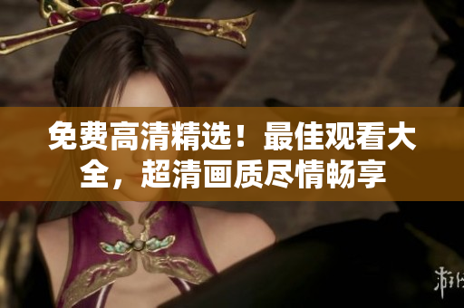 免費(fèi)高清精選！最佳觀看大全，超清畫質(zhì)盡情暢享