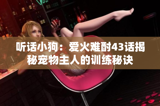 聽(tīng)話小狗：愛(ài)火難酎43話揭秘寵物主人的訓(xùn)練秘訣