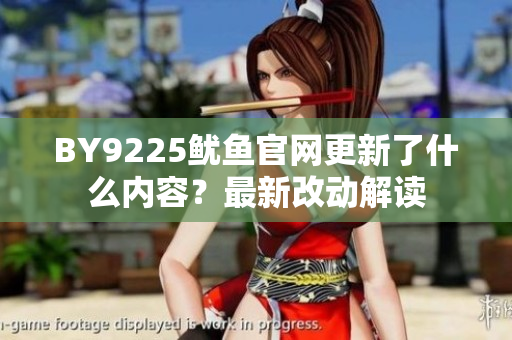 BY9225魷魚(yú)官網(wǎng)更新了什么內(nèi)容？最新改動(dòng)解讀