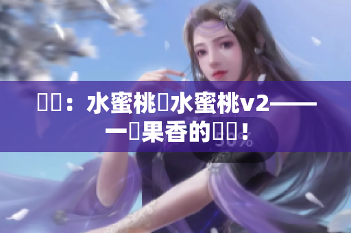 嚐鮮：水蜜桃與水蜜桃v2——一場(chǎng)果香的對(duì)決！