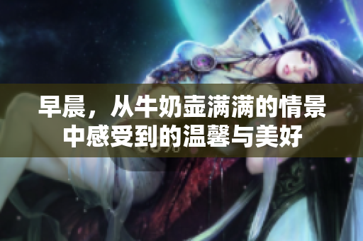 早晨，從牛奶壺滿滿的情景中感受到的溫馨與美好