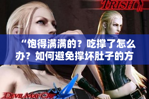 “飽得滿滿的？吃撐了怎么辦？如何避免撐壞肚子的方法大揭秘！”