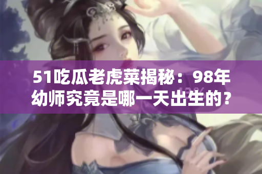 51吃瓜老虎菜揭秘：98年幼師究竟是哪一天出生的？