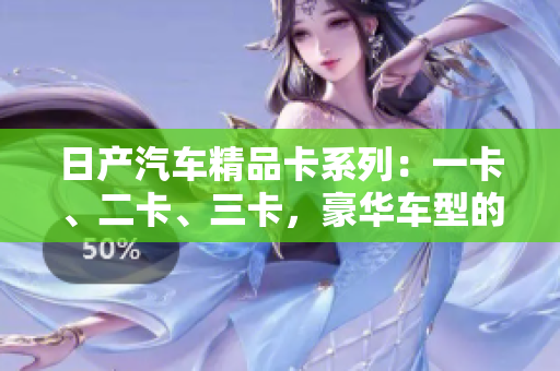 日產(chǎn)汽車(chē)精品卡系列：一卡、二卡、三卡，豪華車(chē)型的絕佳選擇
