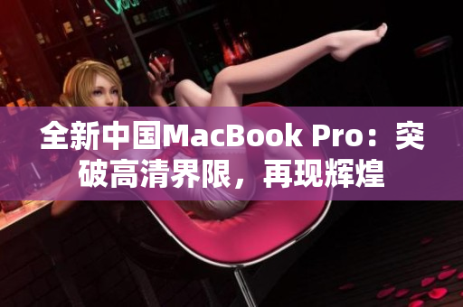 全新中國(guó)MacBook Pro：突破高清界限，再現(xiàn)輝煌