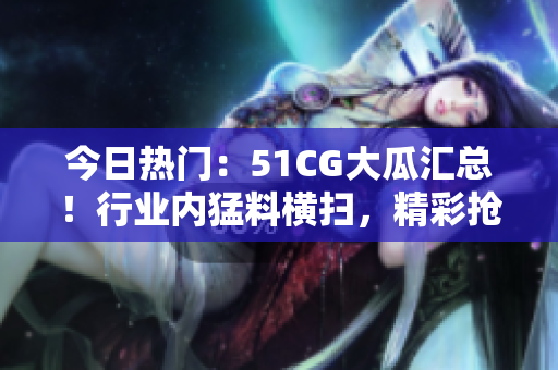 今日熱門：51CG大瓜匯總！行業(yè)內(nèi)猛料橫掃，精彩搶先看！