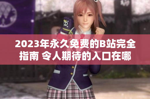 2023年永久免費的B站完全指南 令人期待的入口在哪里？