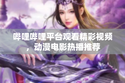 嗶哩嗶哩平臺(tái)觀看精彩視頻，動(dòng)漫電影熱播推薦