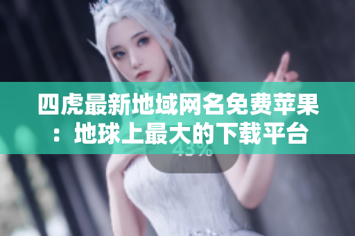 四虎最新地域網(wǎng)名免費(fèi)蘋果：地球上最大的下載平臺(tái)