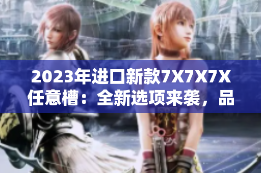 2023年進(jìn)口新款7X7X7X任意槽：全新選項(xiàng)來(lái)襲，品質(zhì)不容錯(cuò)過(guò)！