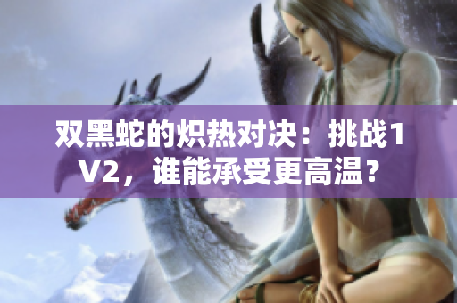 雙黑蛇的熾熱對(duì)決：挑戰(zhàn)1V2，誰(shuí)能承受更高溫？