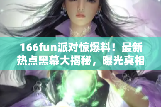 166fun派對(duì)驚爆料！最新熱點(diǎn)黑幕大揭秘，曝光真相驚呆眾人