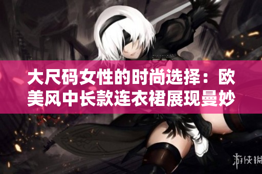 大尺碼女性的時尚選擇：歐美風中長款連衣裙展現(xiàn)曼妙身姿