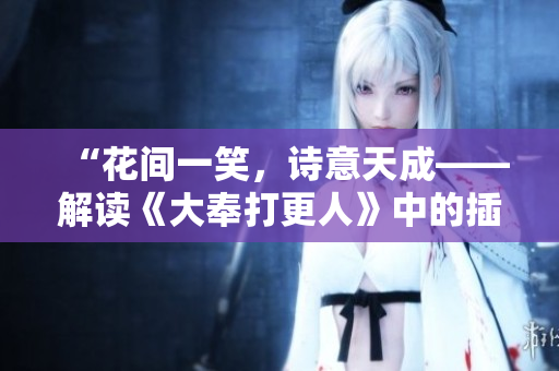 “花間一笑，詩(shī)意天成——解讀《大奉打更人》中的插花弄玉成語(yǔ)”