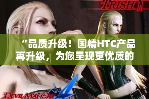 “品質(zhì)升級！國精HTC產(chǎn)品再升級，為您呈現(xiàn)更優(yōu)質(zhì)的國精體驗”