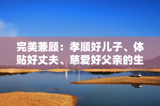 完美兼顧：孝順好兒子、體貼好丈夫、慈愛(ài)好父親的生活故事