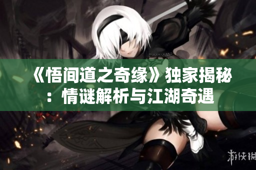 《悟間道之奇緣》獨家揭秘：情謎解析與江湖奇遇