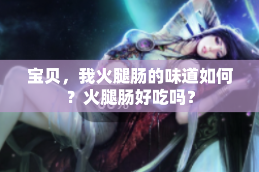 寶貝，我火腿腸的味道如何？火腿腸好吃嗎？
