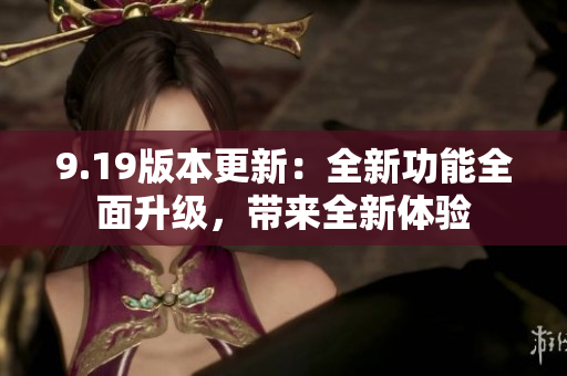 9.19版本更新：全新功能全面升級，帶來全新體驗