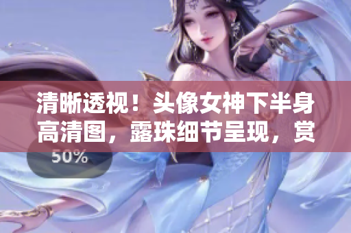 清晰透視！頭像女神下半身高清圖，露珠細(xì)節(jié)呈現(xiàn)，賞心悅目