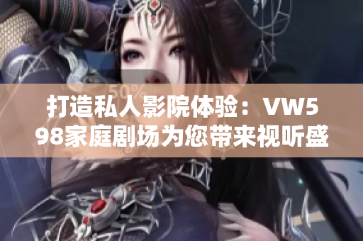 打造私人影院體驗：VW598家庭劇場為您帶來視聽盛宴