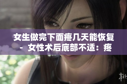 女生做完下面疼幾天能恢復(fù)  -  女性術(shù)后底部不適：疼痛持續(xù)時(shí)間預(yù)測(cè)