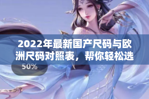 2022年最新國產(chǎn)尺碼與歐洲尺碼對照表，幫你輕松選購合身尺碼