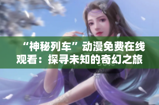 “神秘列車”動漫免費在線觀看：探尋未知的奇幻之旅
