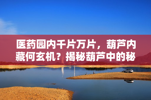 醫(yī)藥園內(nèi)千片萬片，葫蘆內(nèi)藏何玄機(jī)？揭秘葫蘆中的秘密世界