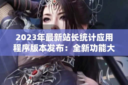 2023年最新站長統(tǒng)計應(yīng)用程序版本發(fā)布：全新功能大升級，助力網(wǎng)站運營管理！