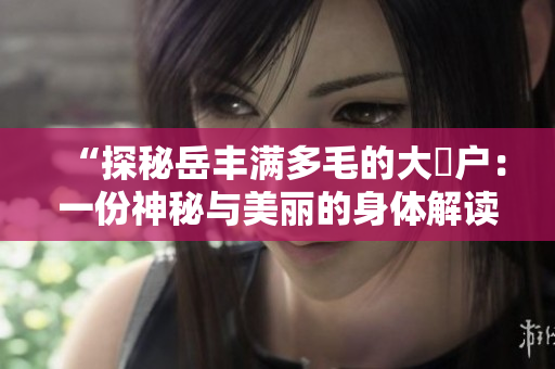 “探秘岳豐滿多毛的大隂戶：一份神秘與美麗的身體解讀”