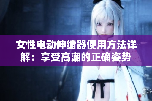 女性電動伸縮器使用方法詳解：享受高潮的正確姿勢