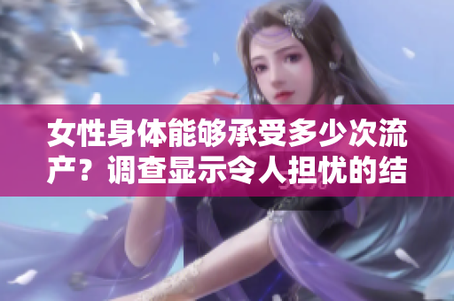 女性身體能夠承受多少次流產(chǎn)？調(diào)查顯示令人擔(dān)憂的結(jié)果
