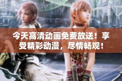 今天高清動畫免費放送！享受精彩動漫，盡情暢觀！