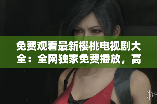 免費(fèi)觀看最新櫻桃電視劇大全：全網(wǎng)獨(dú)家免費(fèi)播放，高清無廣告，精彩不間斷