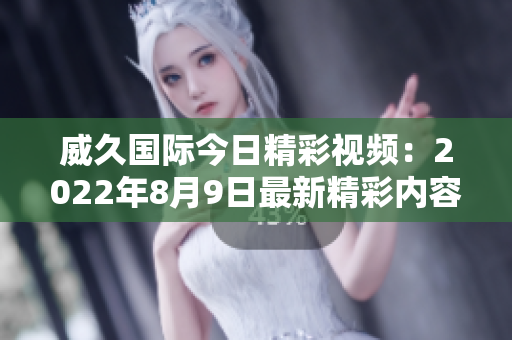 威久國際今日精彩視頻：2022年8月9日最新精彩內(nèi)容分享