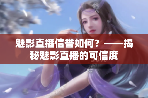 魅影直播信譽(yù)如何？——揭秘魅影直播的可信度