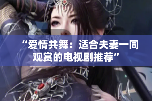 “愛情共舞：適合夫妻一同觀賞的電視劇推薦”