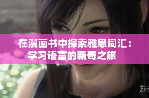 在漫畫書中探索雅思詞匯：學(xué)習(xí)語言的新奇之旅  