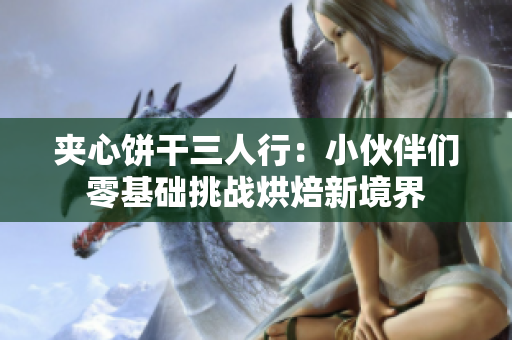 夾心餅干三人行：小伙伴們零基礎(chǔ)挑戰(zhàn)烘焙新境界